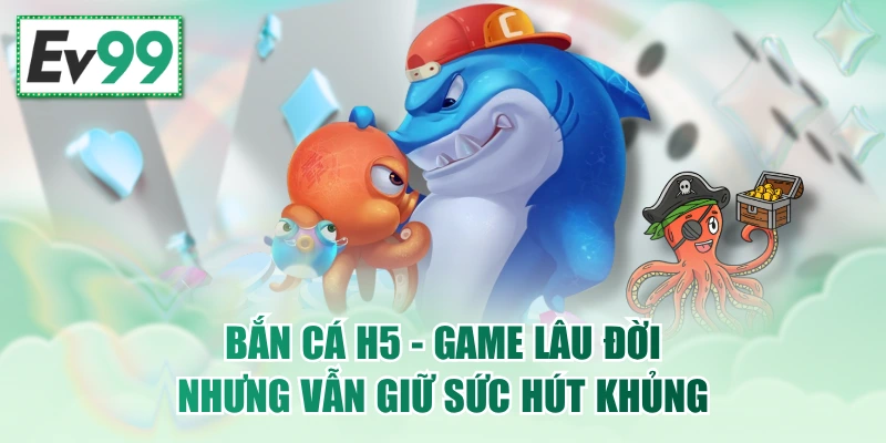 Bắn Cá H5 - Game Lâu Đời Nhưng Vẫn Giữ Sức Hút Khủng